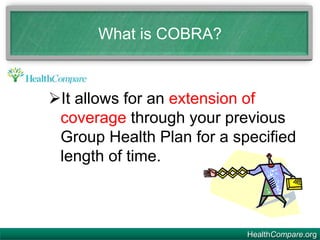 HealthCompare.org
What is COBRA?
It allows for an extension of
coverage through your previous
Group Health Plan for a specified
length of time.
 