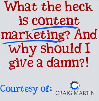 What the heck
is content
marketing? And
why should I
give a damn?!
Courtesy of:

 