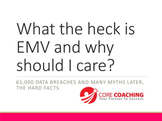 What the heck is
EMV and why
should I care?
65,000 DATA BREACHES AND MANY MYTHS LATER,
THE HARD FACTS
 
