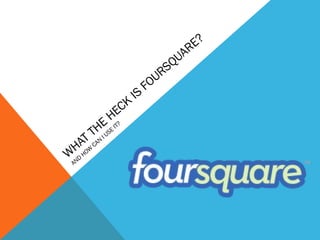 W
HAT THE
HECK
IS
FOURSQUARE?
AND
HOW
CAN
I USE
IT?
 