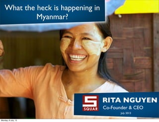 What the heck is happening in
Myanmar?
RITA NGUYEN!
Co-Founder & CEO!
July 2013
Monday, 8 July, 13
 