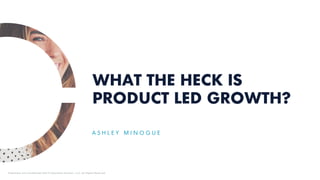 WHAT THE HECK IS
PRODUCT LED GROWTH?
A S H L E Y M I N O G U E
Proprietary and Confidential ©2018 OpenView Advisors, LLC. All Rights Reserved.
 