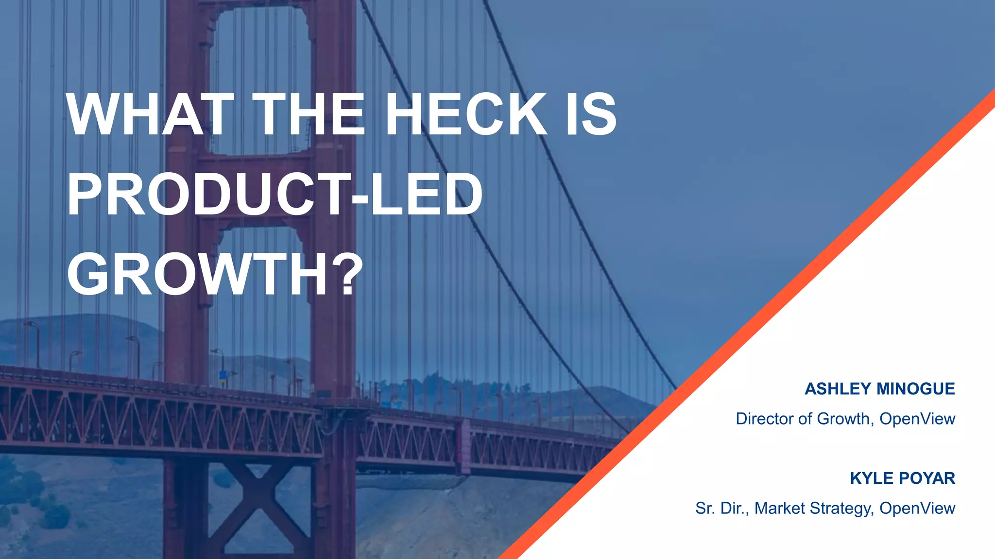 WHAT THE HECK IS
PRODUCT-LED
GROWTH?
ASHLEY MINOGUE
Director of Growth, OpenView
KYLE POYAR
Sr. Dir., Market Strategy, OpenView
 