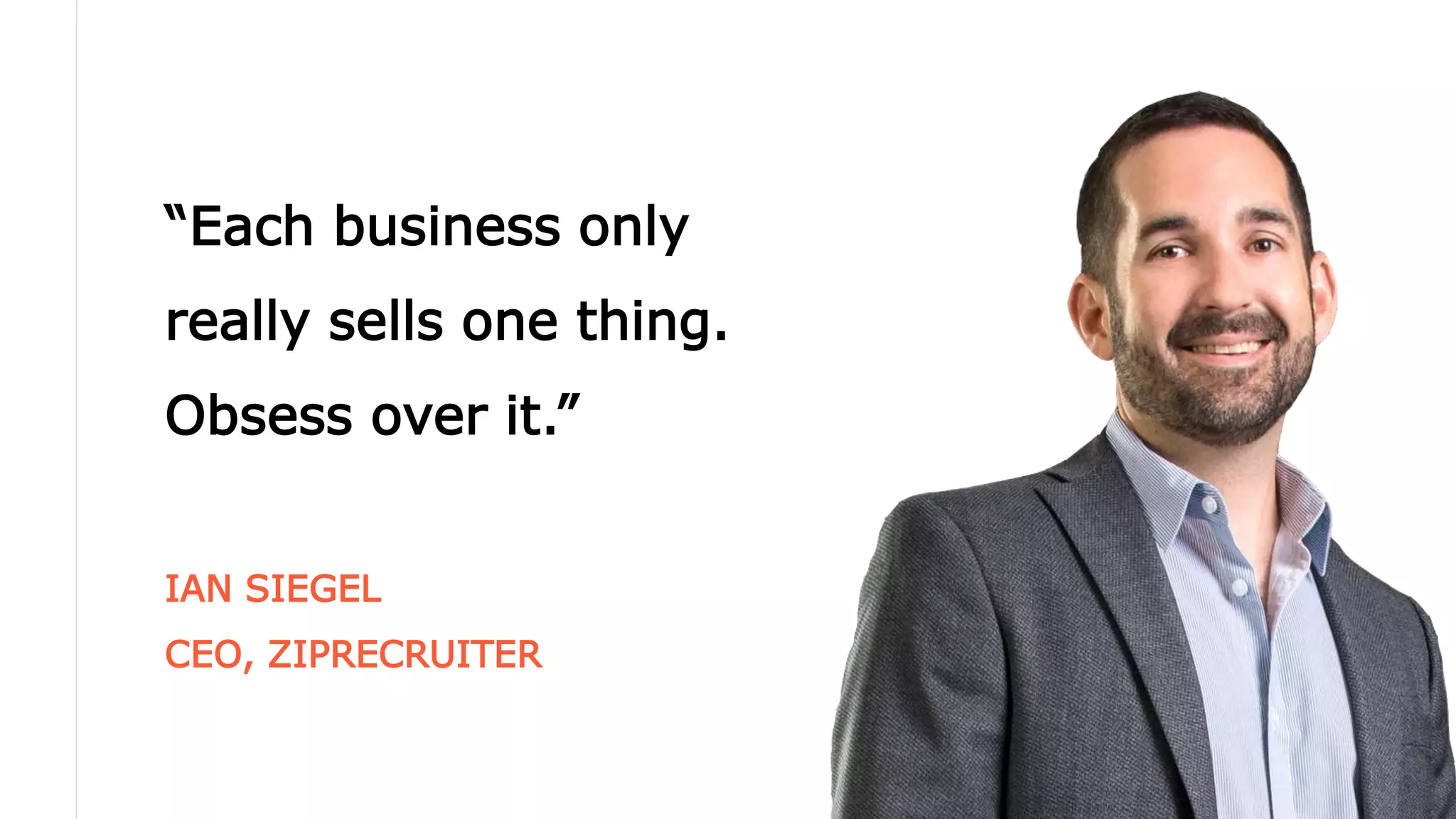 “Each business only
really sells one thing.
Obsess over it.”
IAN SIEGEL
CEO, ZIPRECRUITER
 