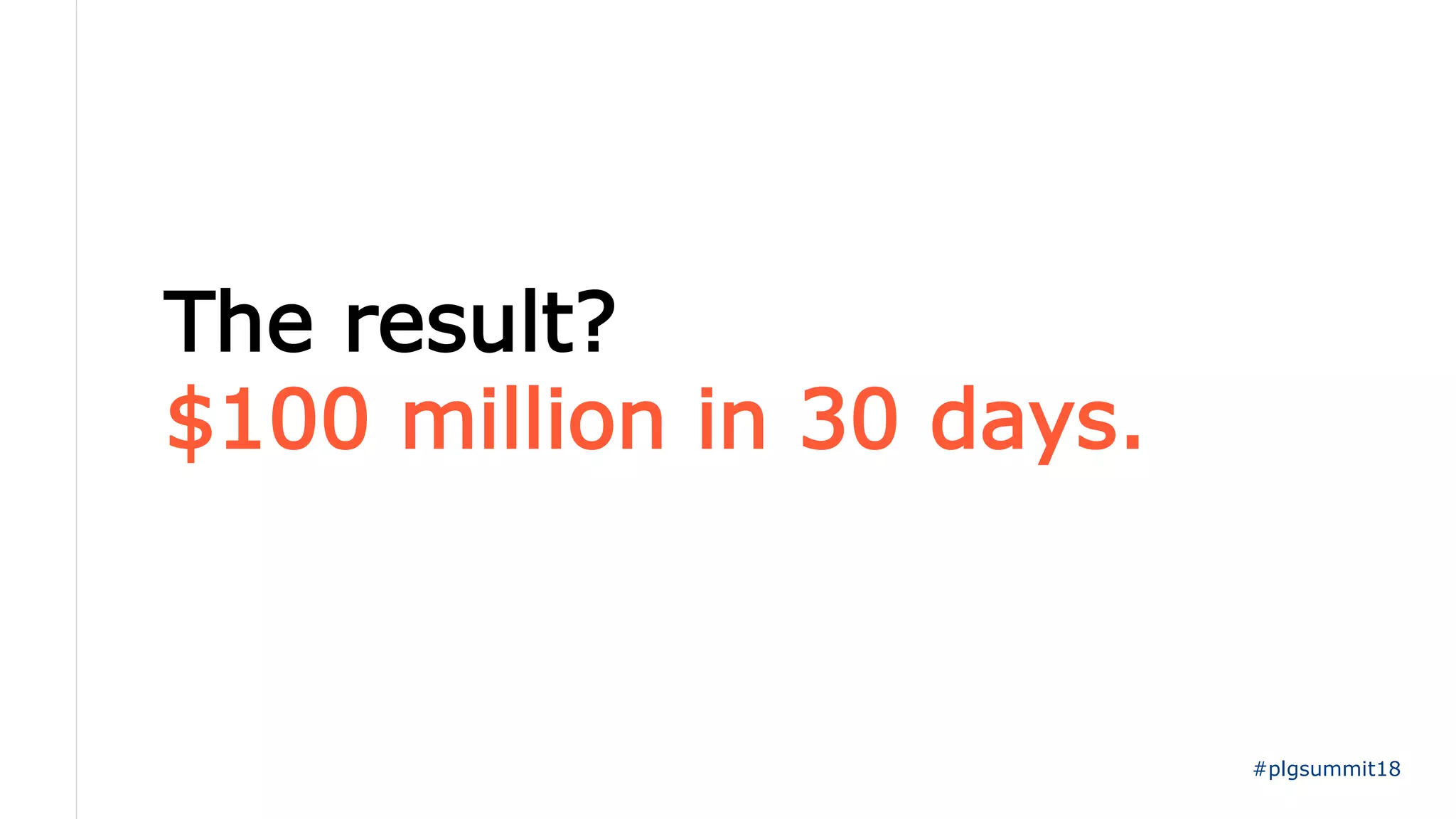 The result?
$100 million in 30 days.
#plgsummit18
 