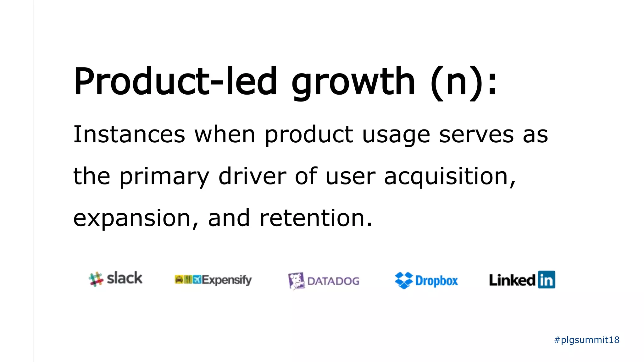 Product-led growth (n):
Instances when product usage serves as
the primary driver of user acquisition,
expansion, and retention.
#plgsummit18
 