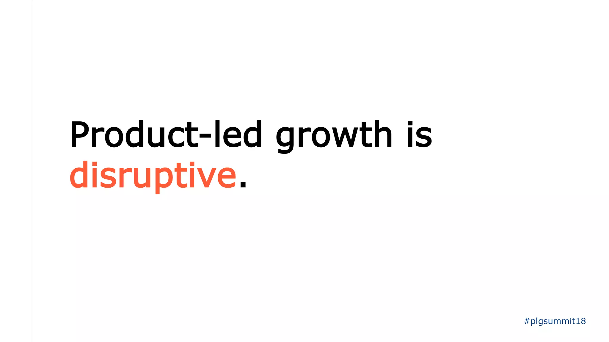 Product-led growth is
disruptive.
#plgsummit18
 