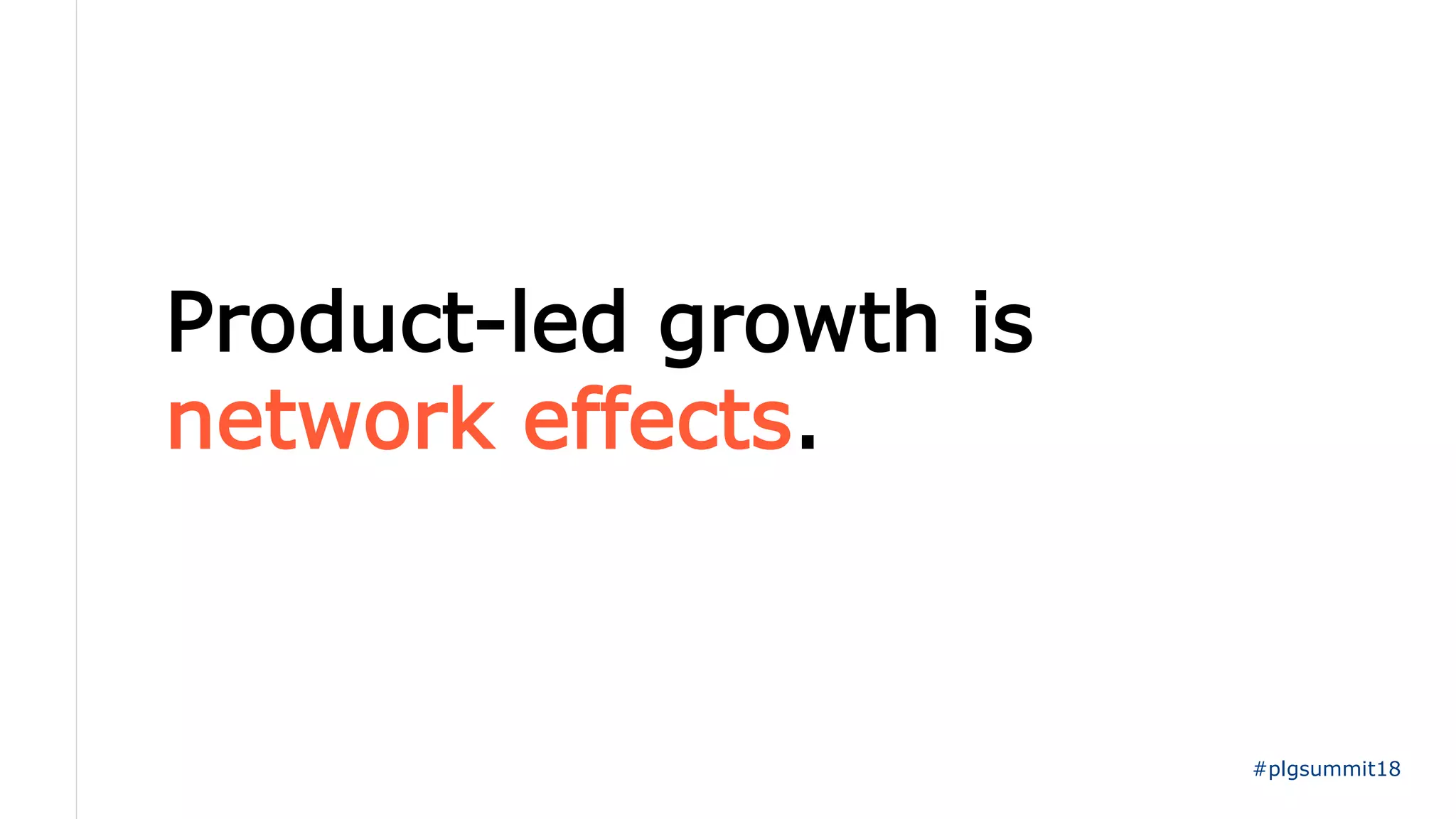 Product-led growth is
network effects.
#plgsummit18
 