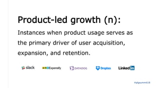 Product-led growth (n):
Instances when product usage serves as
the primary driver of user acquisition,
expansion, and retention.
#plgsummit18
 