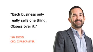 “Each business only
really sells one thing.
Obsess over it.”
IAN SIEGEL
CEO, ZIPRECRUITER
 