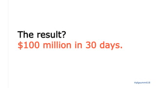 The result?
$100 million in 30 days.
#plgsummit18
 