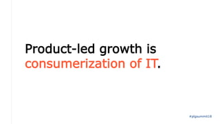 Product-led growth is
consumerization of IT.
#plgsummit18
 
