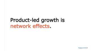 Product-led growth is
network effects.
#plgsummit18
 