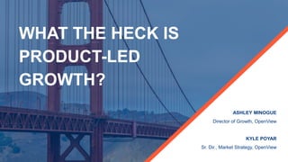 WHAT THE HECK IS
PRODUCT-LED
GROWTH?
ASHLEY MINOGUE
Director of Growth, OpenView
KYLE POYAR
Sr. Dir., Market Strategy, Ope...