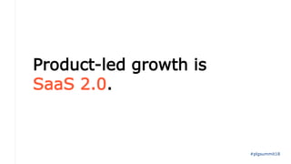Product-led growth is
SaaS 2.0.
#plgsummit18
 