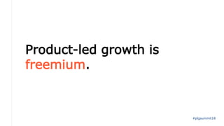 Product-led growth is
freemium.
#plgsummit18
 