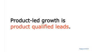 Product-led growth is
product qualified leads.
#plgsummit18
 