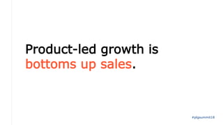 Product-led growth is
bottoms up sales.
#plgsummit18
 