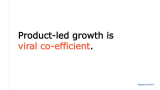 Product-led growth is
viral co-efficient.
#plgsummit18
 