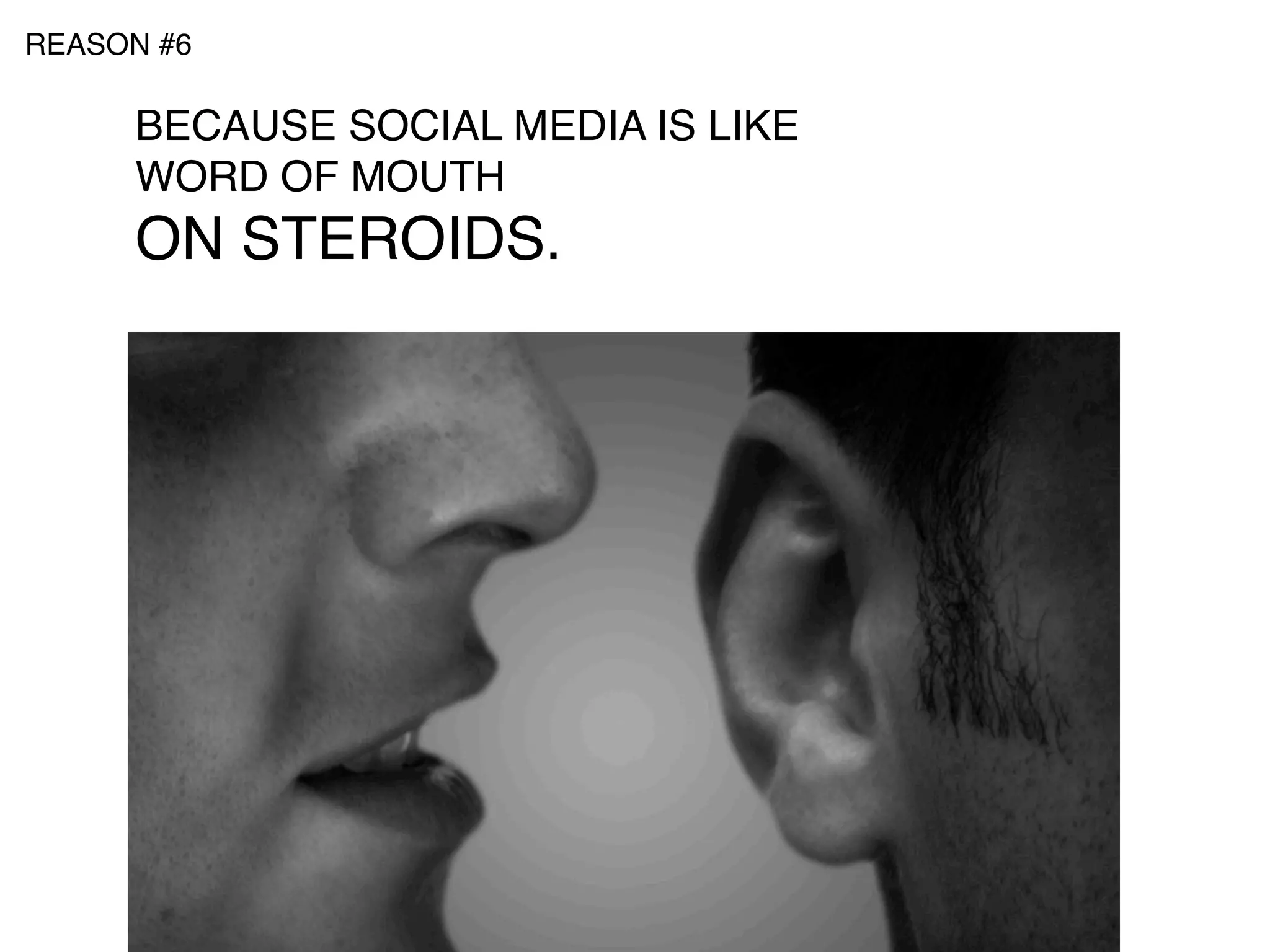 REASON #6

     BECAUSE SOCIAL MEDIA IS LIKE
     WORD OF MOUTH
     ON STEROIDS.
 