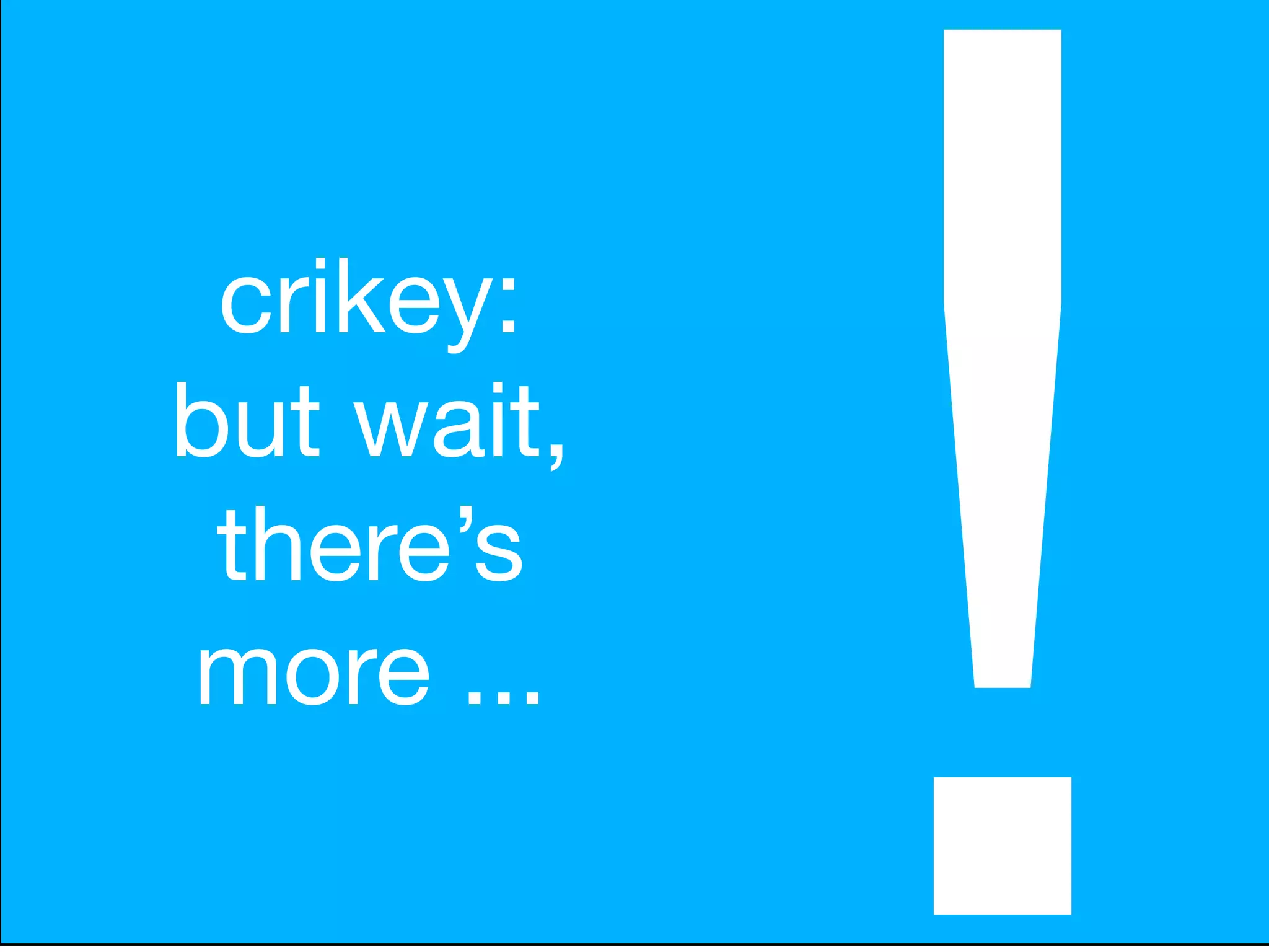 crikey:
but wait,
 there’s
more ...

            !
 