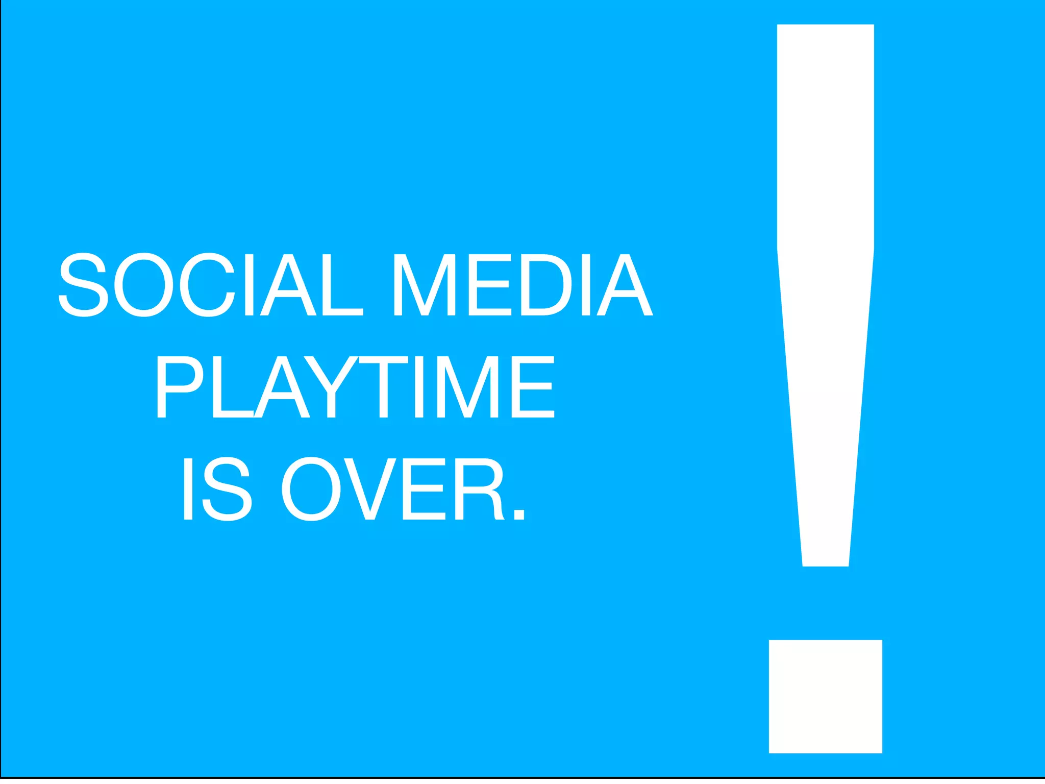 SOCIAL MEDIA
  PLAYTIME
  IS OVER.

               !
 