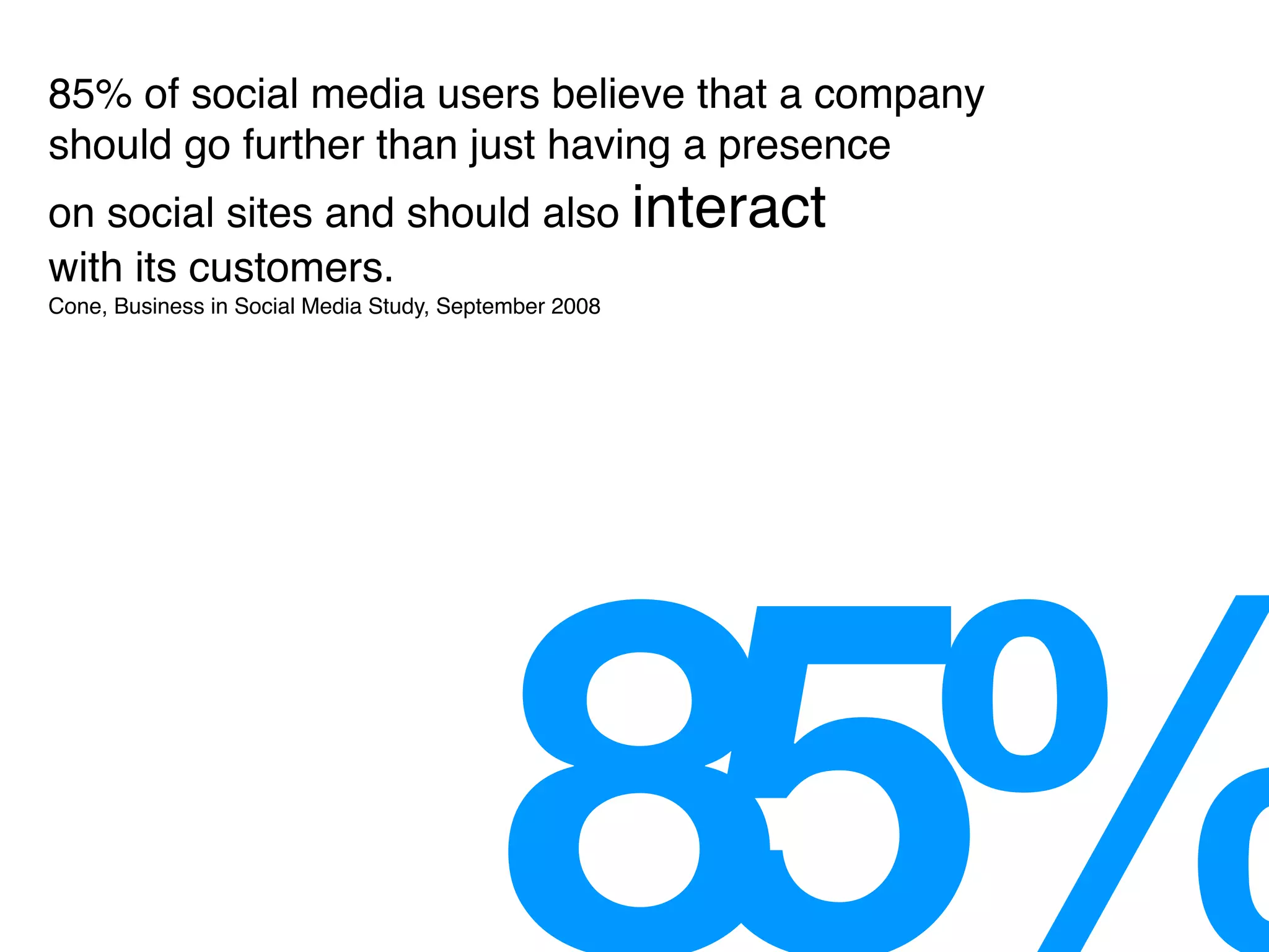85% of social media users believe that a company
should go further than just having a presence
on social sites and should also interact
with its customers.
Cone, Business in Social Media Study, September 2008
 