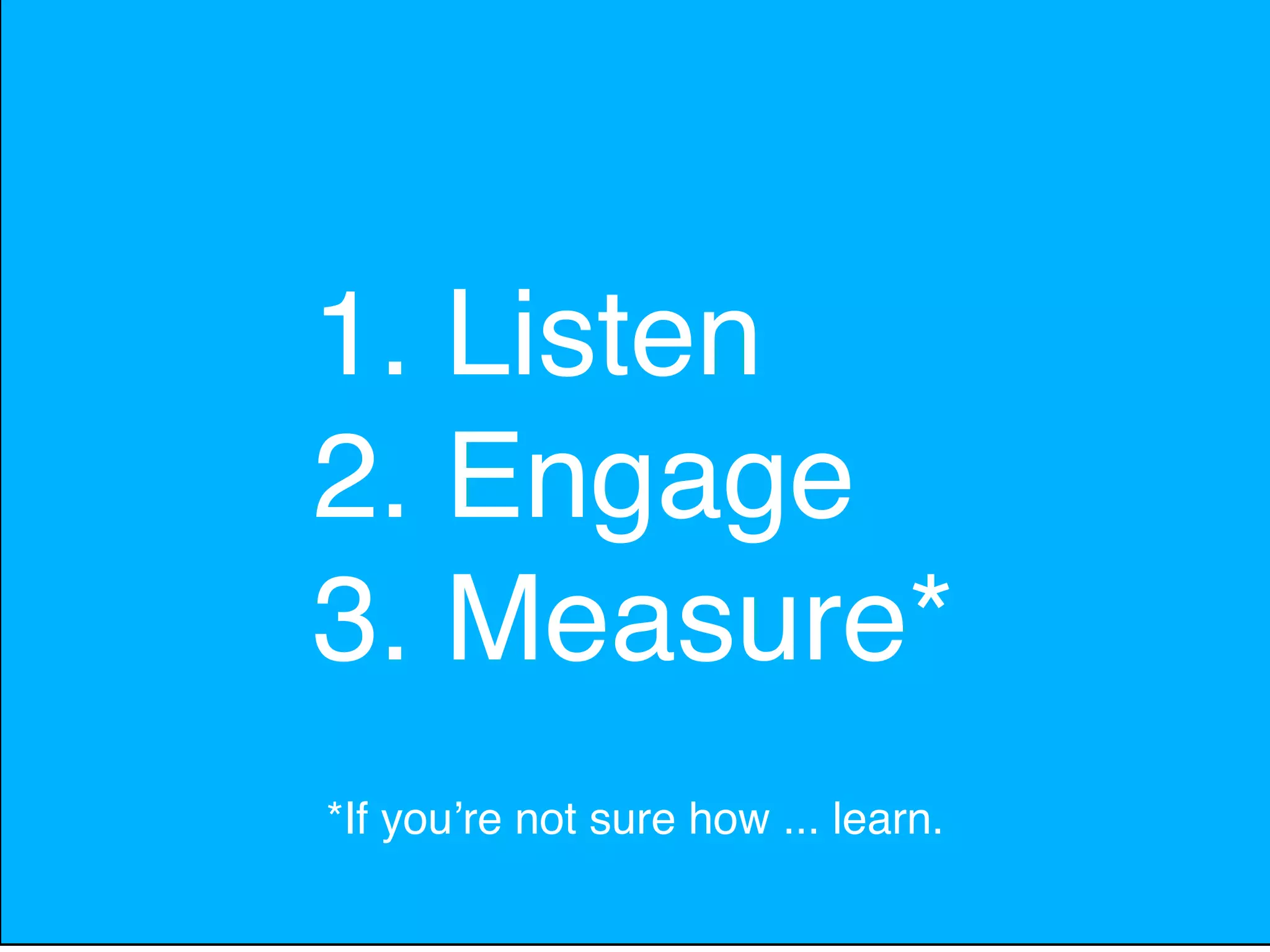 1. Listen
2. Engage
3. Measure*
*If youʼre not sure how ... learn.
 