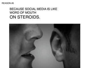 REASON #6

     BECAUSE SOCIAL MEDIA IS LIKE
     WORD OF MOUTH
     ON STEROIDS.
 