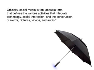 Ofﬁcially, social media is “an umbrella term
that deﬁnes the various activities that integrate
technology, social interaction, and the construction
of words, pictures, videos, and audio.”
 