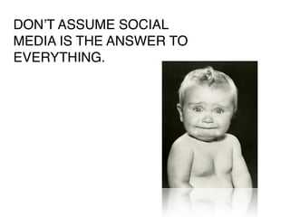 DONʼT ASSUME SOCIAL
MEDIA IS THE ANSWER TO
EVERYTHING.
 