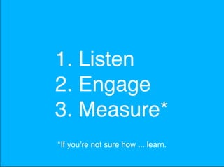 1. Listen
2. Engage
3. Measure*
*If youʼre not sure how ... learn.
 