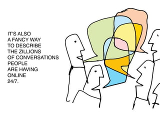 ITʼS ALSO
A FANCY WAY
TO DESCRIBE
THE ZILLIONS
OF CONVERSATIONS
PEOPLE
ARE HAVING
ONLINE
24/7.
 