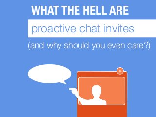 WHAT THE HELL ARE
proactive chat invites
(and why should you even care?)
x
 