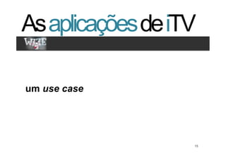As aplicações de iTV
Clique para editar os estilos
   •  Segundo nível
       •  Terceiro nível


um use case




                                15   15
 
