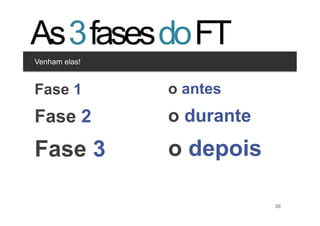 As 3 fases do FT
Venham elas!


Clique para editar os estilos
Fase 1 nível
  •  Segundo
                                o antes
       •  Terceiro nível

Fase 2                          o durante
Fase 3                          o depois

                                          20   20
 