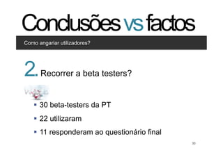 Conclusões vs factos
Como angariar utilizadores?


Clique para editar os estilos

2. •  Segundo nível
      Recorrer a beta testers?
      •  Terceiro nível




   §  30 beta-testers da PT
   §  22 utilizaram
   §  11 responderam ao questionário final
                                        30    30
 