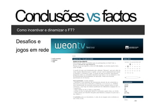 Conclusões vs factos
Como incentivar e dinamizar o FT?


Desafios e
Clique para editar os estilos
    •  Segundo nível
jogos em rede
      •  Terceiro nível




                                    38   38
 