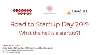 NICOLAS SASSOLI
AlmaCube, B.U. Startup | Startup Incubation Program
nicolas.sassoli@almacube.com
@ Nicolas Sassoli
Road to StartUp Day 2019
What the hell is a startup?!
 