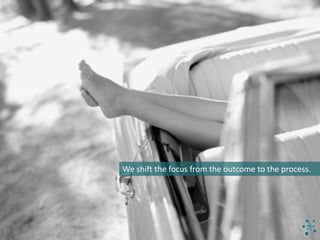 We	shift	the	focus	from	the	outcome	to	the	process.	
 