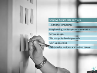 Creative	Scrum	core	services
Imagineering,	contemporary	consultancy
Service	design
Workshops	in	the	design	mode
Start-up	coaching
Fieldtrips	for	business	and	curious	people
Traditional	consultancy
 