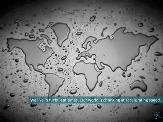 We	live	in	turbulent	times.	Our	world	is	changing	at	accelerating	speed.
 