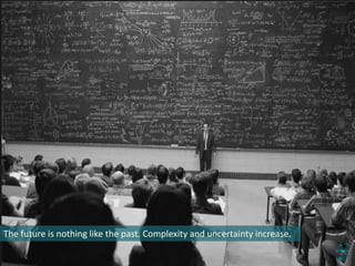 The	future	is	nothing	like	the	past.	Complexity	and	uncertainty	increase.	
 