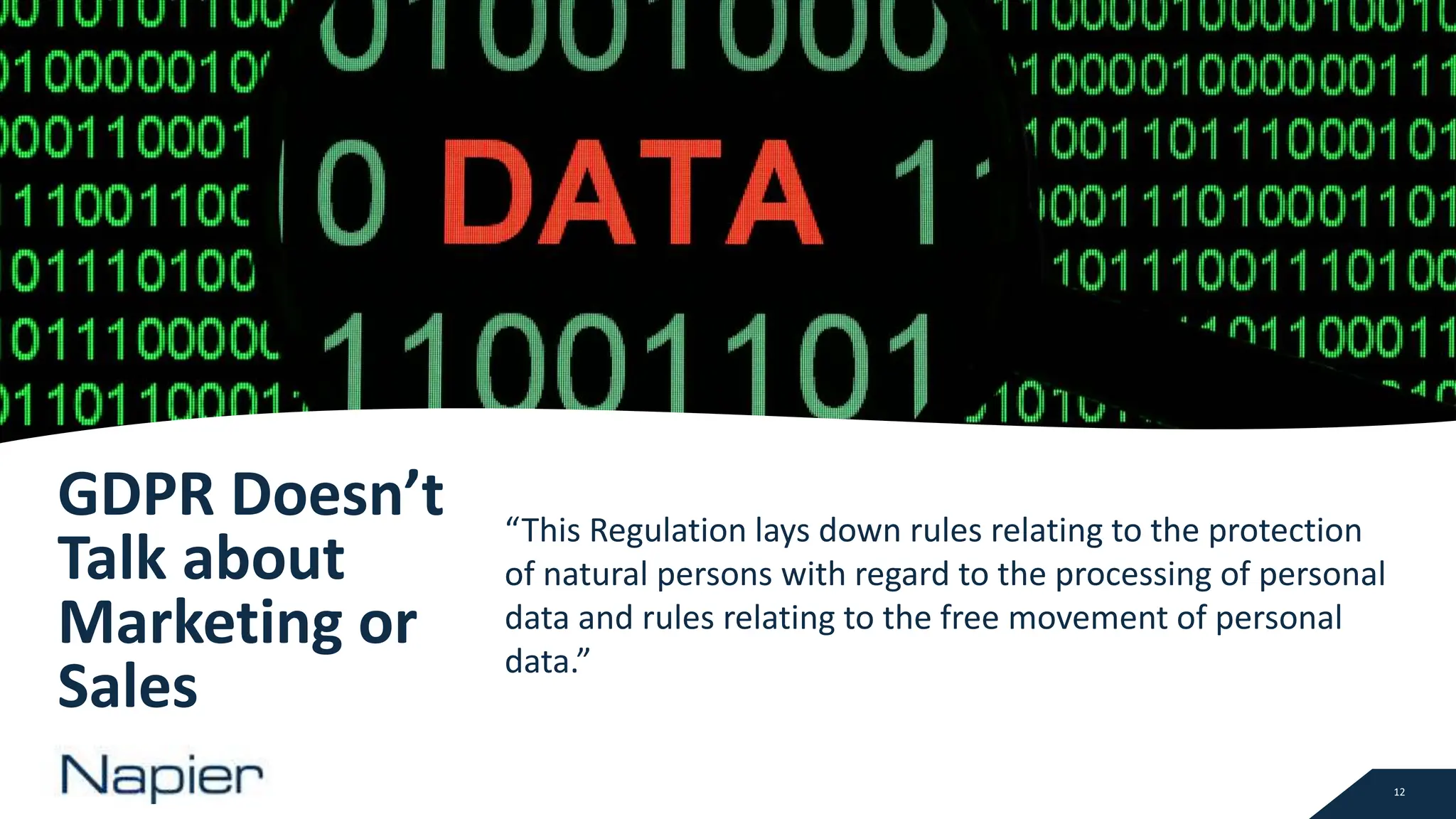 12
GDPR Doesn’t
Talk about
Marketing or
Sales
“This Regulation lays down rules relating to the protection
of natural persons with regard to the processing of personal
data and rules relating to the free movement of personal
data.”
 