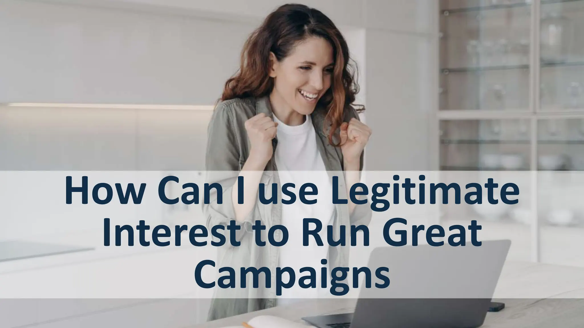 18
How Can I use Legitimate
Interest to Run Great
Campaigns
 