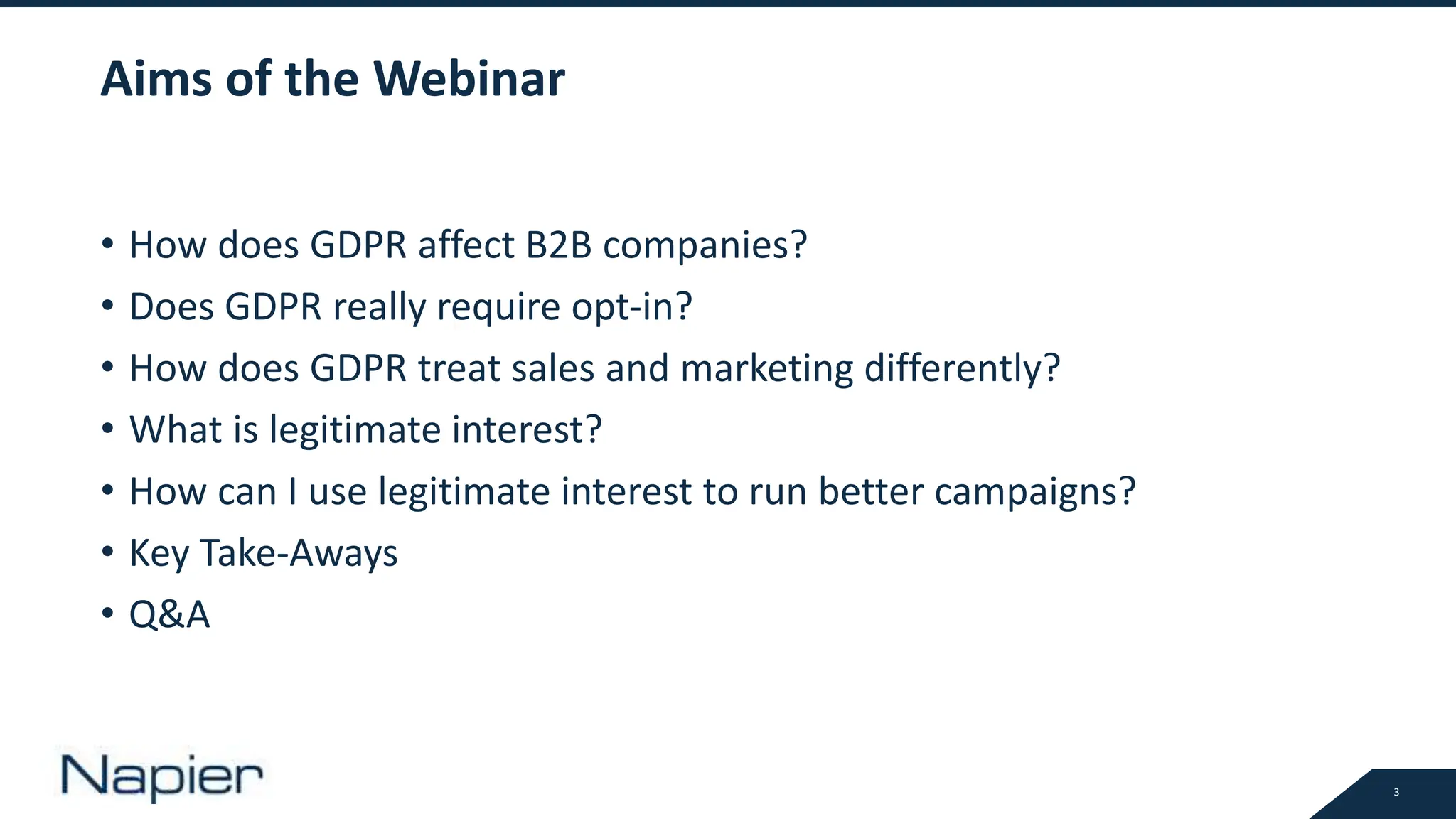 3
Aims of the Webinar
• How does GDPR affect B2B companies?
• Does GDPR really require opt-in?
• How does GDPR treat sales and marketing differently?
• What is legitimate interest?
• How can I use legitimate interest to run better campaigns?
• Key Take-Aways
• Q&A
 