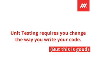 Unit Testing requires you change
the way you write your code.
(But this is good);
 