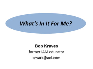 What’s In It For Me?


      Bob Kraves
   former IAM educator
     sevark@aol.com
 