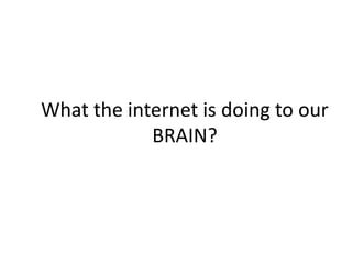 What the internet is doing to our
BRAIN?
 