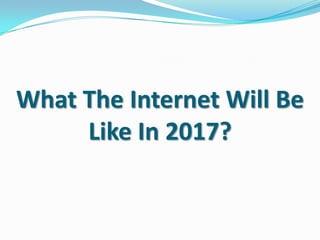 What The Internet Will Be
Like In 2017?
 